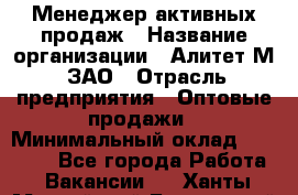 Менеджер активных продаж › Название организации ­ Алитет-М, ЗАО › Отрасль предприятия ­ Оптовые продажи › Минимальный оклад ­ 35 000 - Все города Работа » Вакансии   . Ханты-Мансийский,Белоярский г.